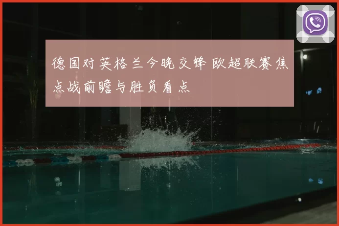 德国对英格兰今晚交锋 欧超联赛焦点战前瞻与胜负看点
