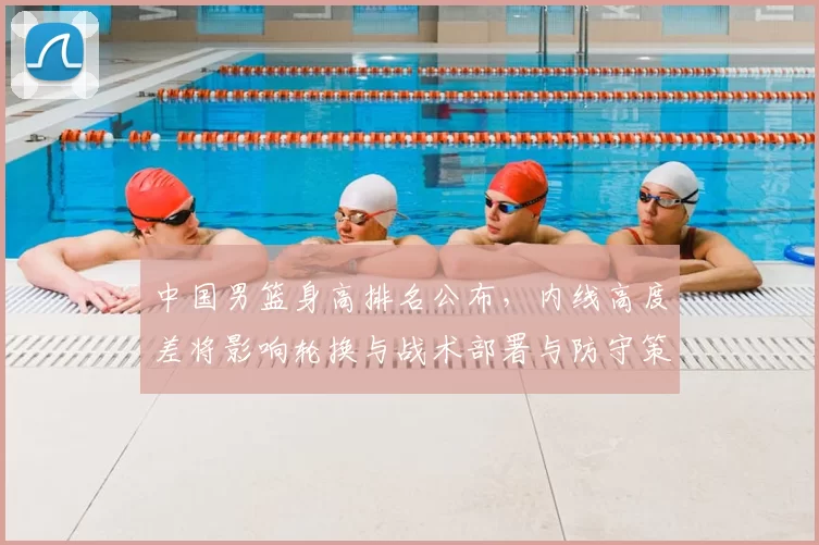 中国男篮身高排名公布，内线高度差将影响轮换与战术部署与防守策略