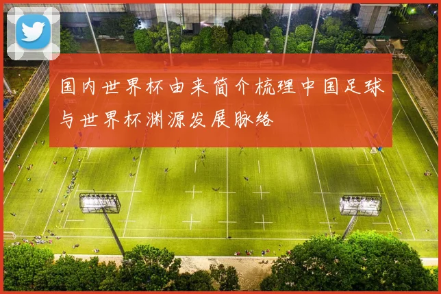 国内世界杯由来简介梳理中国足球与世界杯渊源发展脉络