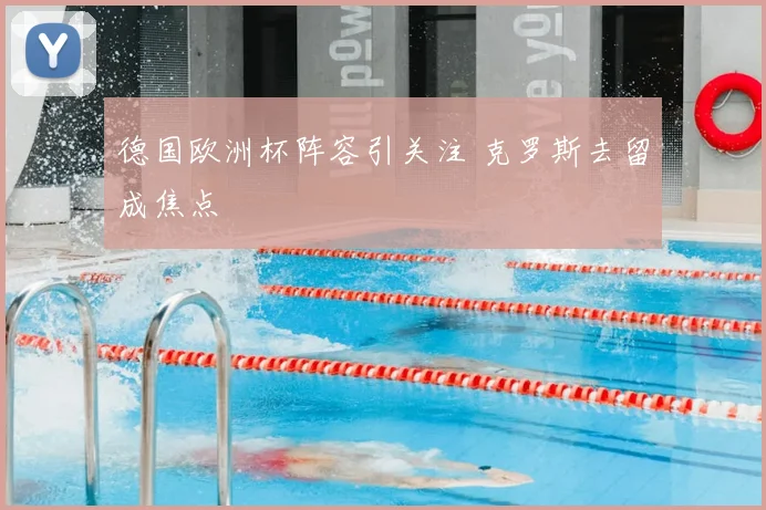 德国欧洲杯阵容引关注 克罗斯去留成焦点