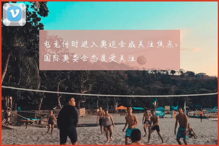 电竞何时进入奥运会成关注焦点，国际奥委会态度受关注
