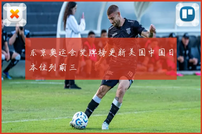 东京奥运会奖牌榜更新美国中国日本位列前三