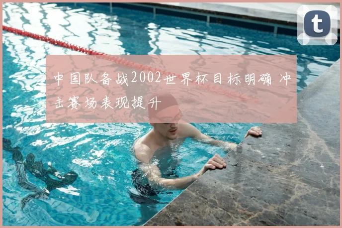 中国队备战2002世界杯目标明确 冲击赛场表现提升