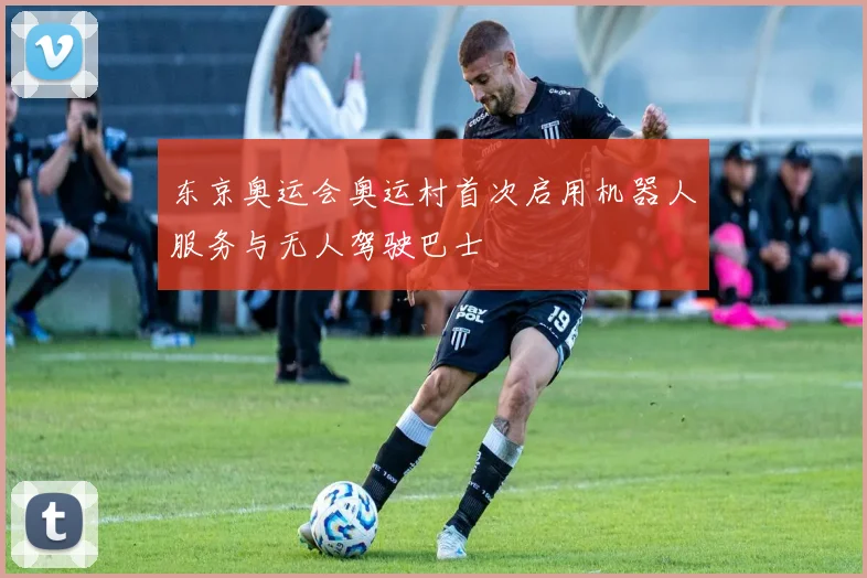 东京奥运会奥运村首次启用机器人服务与无人驾驶巴士