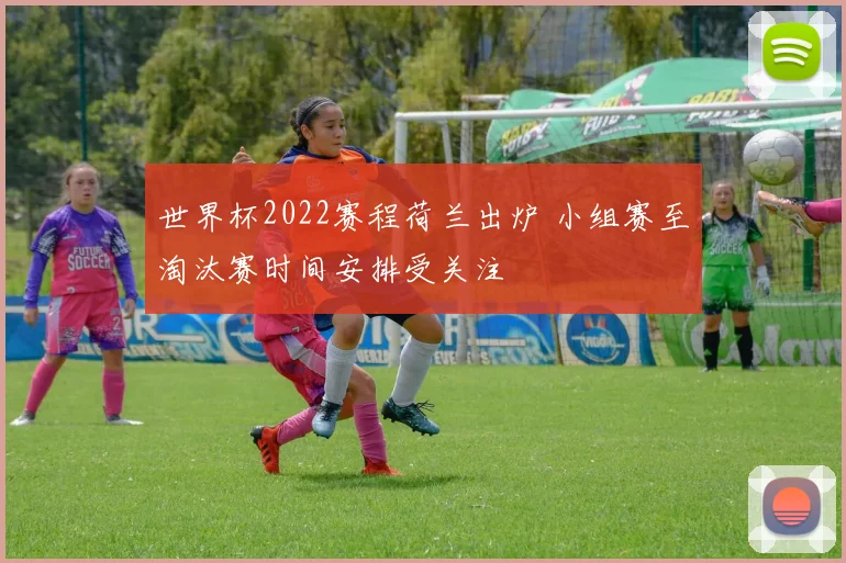 世界杯2022赛程荷兰出炉 小组赛至淘汰赛时间安排受关注