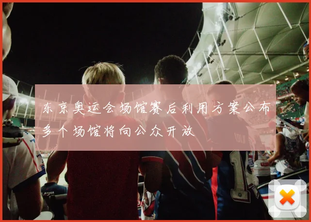 东京奥运会场馆赛后利用方案公布多个场馆将向公众开放