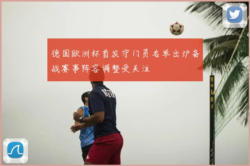 德国欧洲杯首发守门员名单出炉备战赛事阵容调整受关注