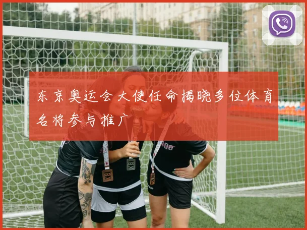 东京奥运会大使任命揭晓多位体育名将参与推广