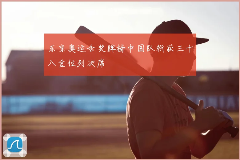 东京奥运会奖牌榜中国队斩获三十八金位列次席