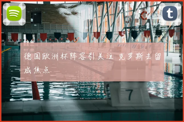 德国欧洲杯阵容引关注 克罗斯去留成焦点