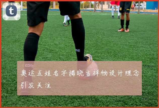 奥运五娃名字揭晓吉祥物设计理念引发关注