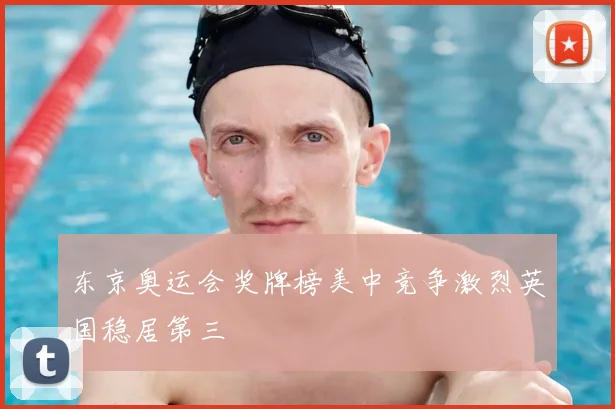 东京奥运会奖牌榜美中竞争激烈英国稳居第三