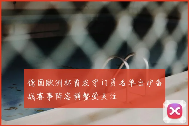 德国欧洲杯首发守门员名单出炉备战赛事阵容调整受关注